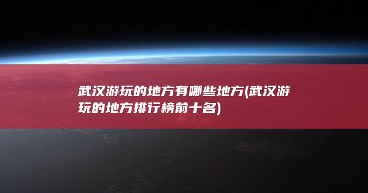 武汉游玩的地方有哪些地方 (武汉游玩的地方排行榜前十名)