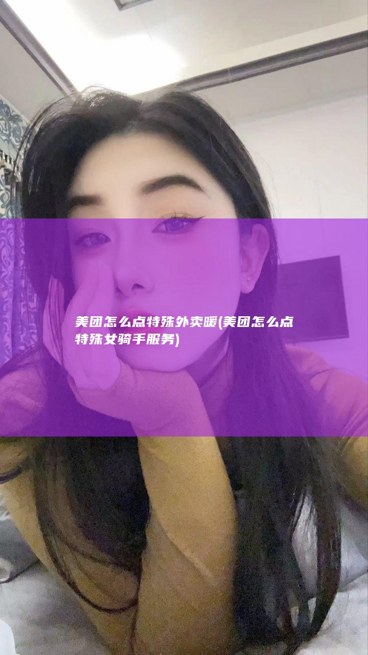 美团怎么点特殊外卖暖 (美团怎么点特殊女骑手服务)