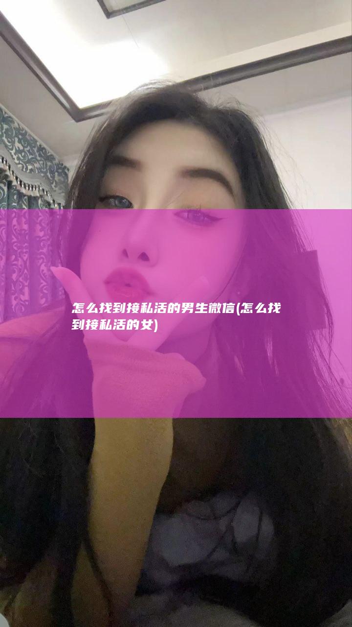 怎么找到接私活的男生微信 (怎么找到接私活的女)