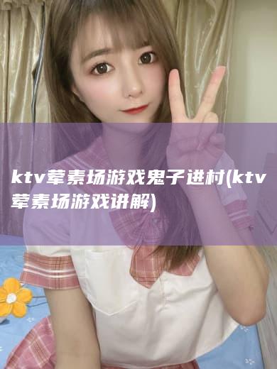 ktv荤素场游戏鬼子进村 (ktv荤素场游戏讲解)