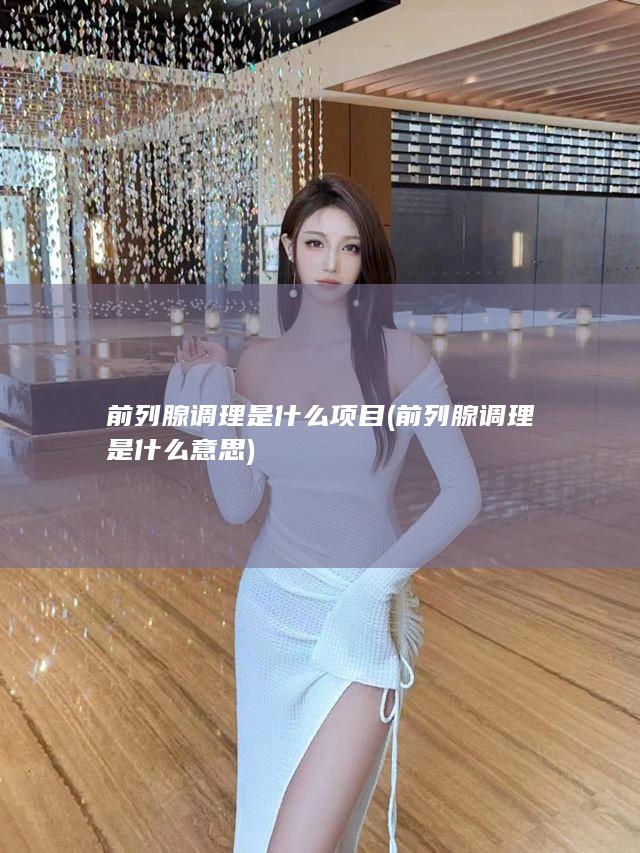 前列腺调理是什么项目 (前列腺调理是什么意思)