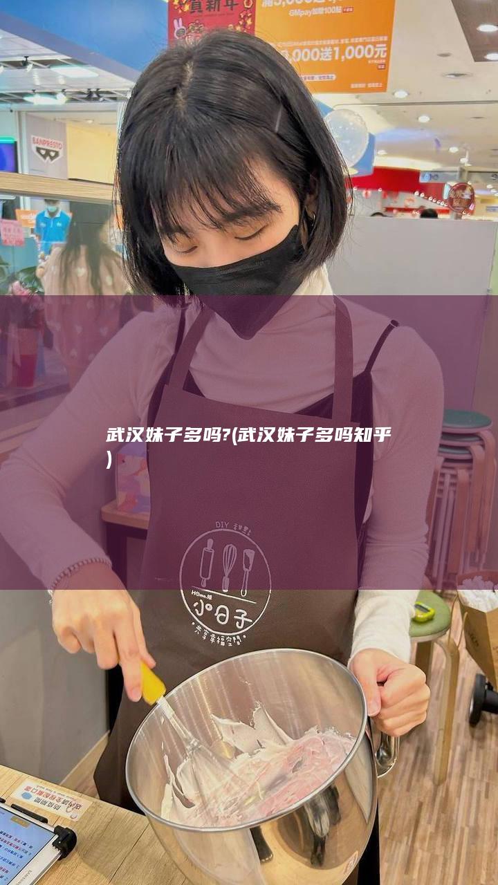 武汉妹子多吗? (武汉妹子多吗知乎)