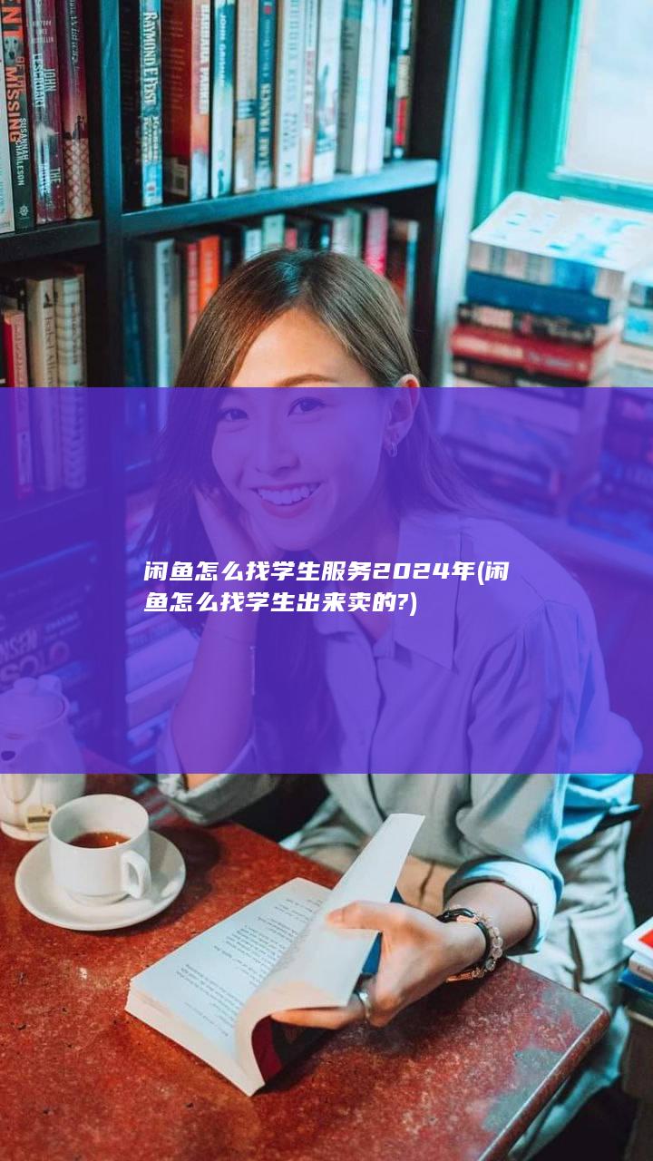 闲鱼怎么找学生服务2024年 (闲鱼怎么找学生出来卖的?)